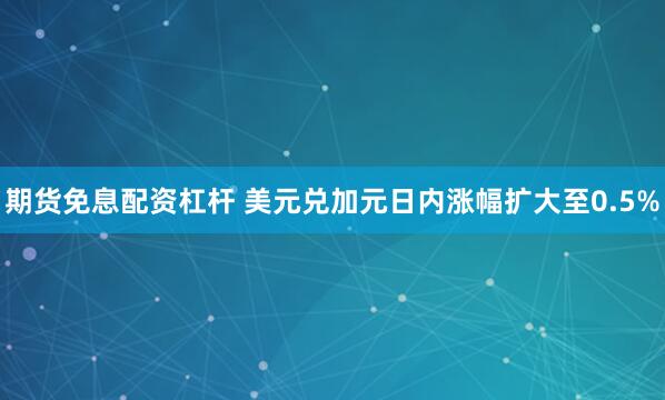 期货免息配资杠杆 美元兑加元日内涨幅扩大至0.5%