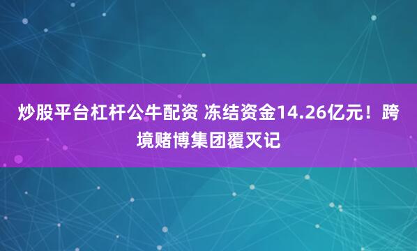 炒股平台杠杆公牛配资 冻结资金14.26亿元！跨境赌博集团覆灭记