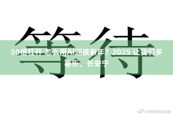 50倍杠杆 怎么用AI迎接新年？2025 让我们多喜乐，长安宁