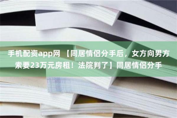 手机配资app网 【同居情侣分手后，女方向男方索要23万元房租！法院判了】同居情侣分手