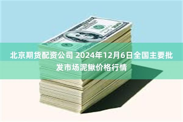 北京期货配资公司 2024年12月6日全国主要批发市场泥鳅价格行情