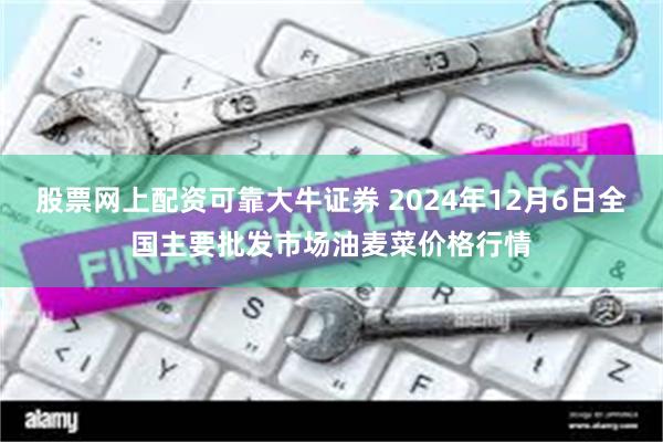 股票网上配资可靠大牛证券 2024年12月6日全国主要批发市场油麦菜价格行情