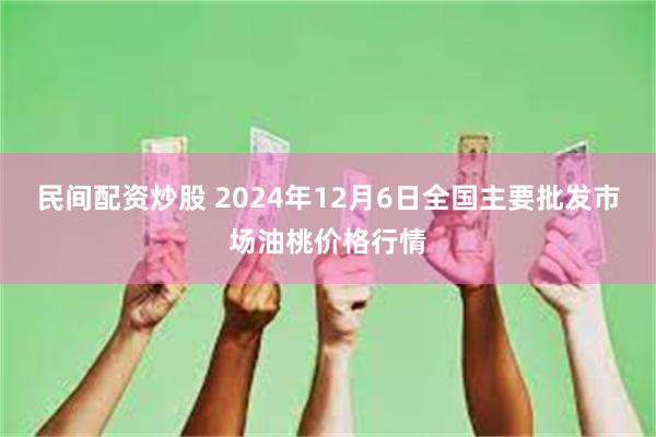 民间配资炒股 2024年12月6日全国主要批发市场油桃价格行情