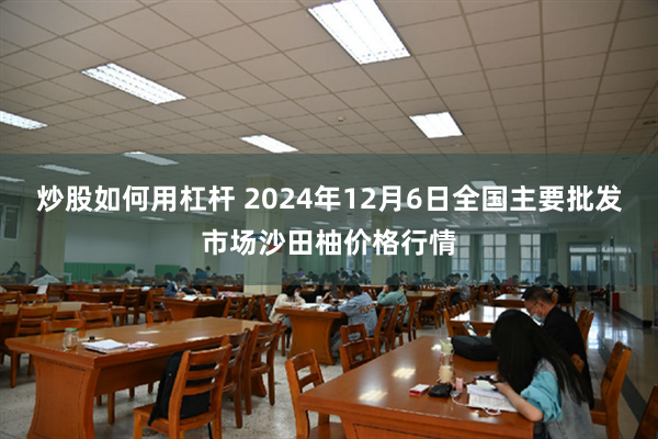 炒股如何用杠杆 2024年12月6日全国主要批发市场沙田柚价格行情