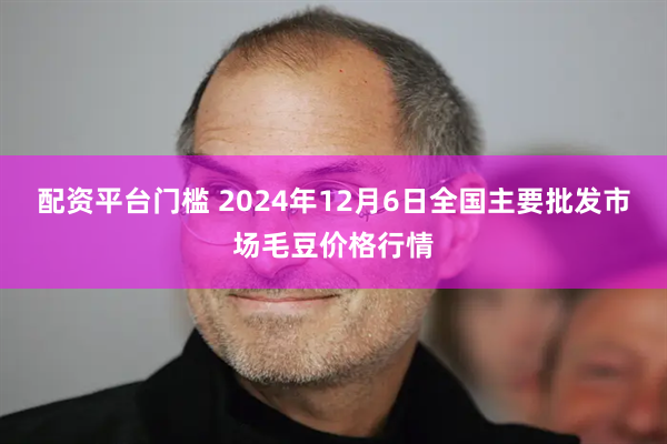 配资平台门槛 2024年12月6日全国主要批发市场毛豆价格行情