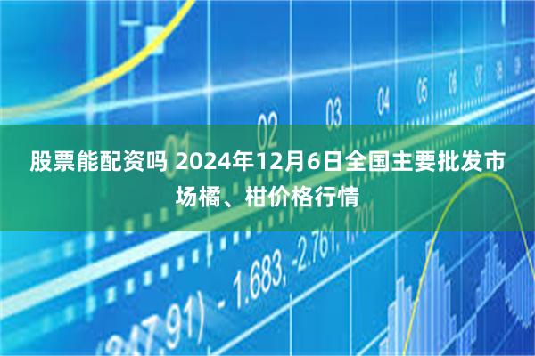 股票能配资吗 2024年12月6日全国主要批发市场橘、柑价格行情