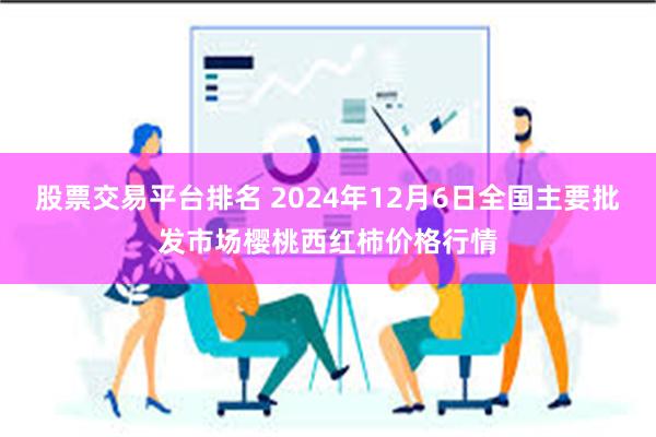 股票交易平台排名 2024年12月6日全国主要批发市场樱桃西红柿价格行情