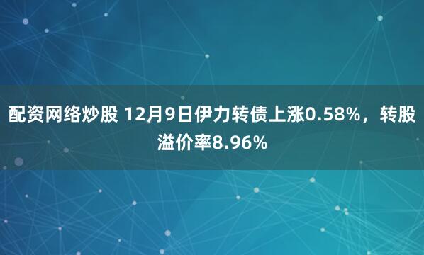 配资网络炒股 12月9日伊力转债上涨0.58%，转股溢价率8.96%