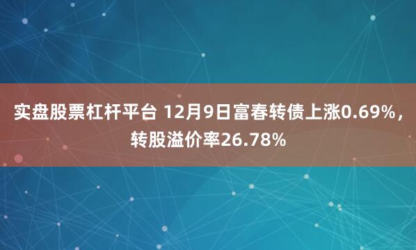 实盘股票杠杆平台 12月9日富春转债上涨0.69%，转股溢价率26.78%