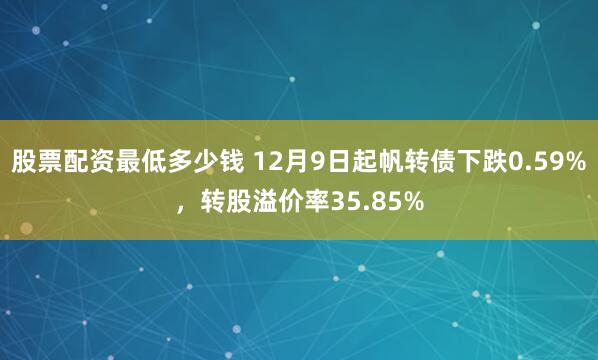 股票配资最低多少钱 12月9日起帆转债下跌0.59%，转股溢价率35.85%