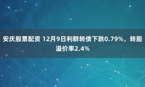 安庆股票配资 12月9日利群转债下跌0.79%，转股溢价率2.4%