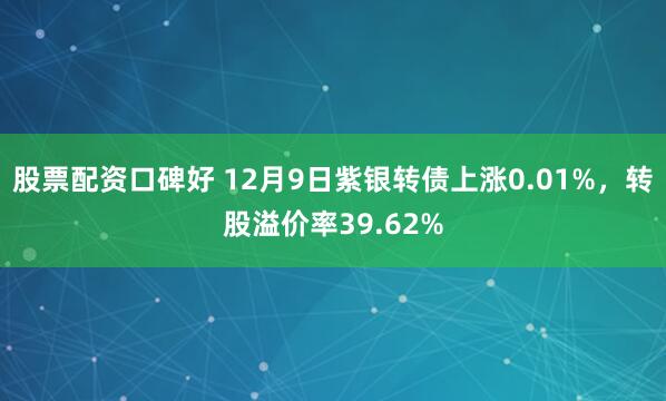 股票配资口碑好 12月9日紫银转债上涨0.01%，转股溢价率39.62%