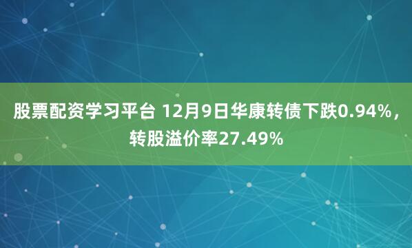 股票配资学习平台 12月9日华康转债下跌0.94%，转股溢价率27.49%