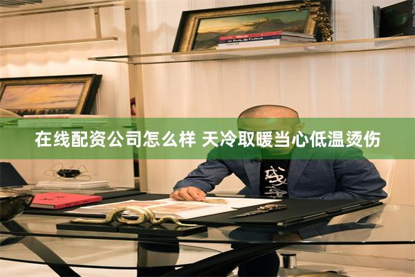 在线配资公司怎么样 天冷取暖当心低温烫伤