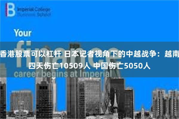 香港股票可以杠杆 日本记者视角下的中越战争：越南四天伤亡10509人 中国伤亡5050人