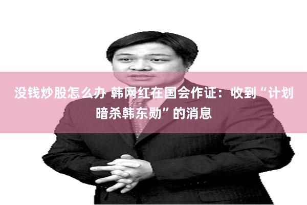 没钱炒股怎么办 韩网红在国会作证：收到“计划暗杀韩东勋”的消息