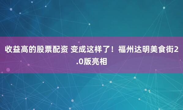 收益高的股票配资 变成这样了！福州达明美食街2.0版亮相