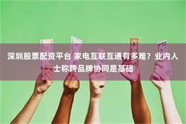 深圳股票配资平台 家电互联互通有多难？业内人士称跨品牌协同是基础