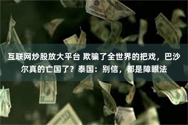 互联网炒股放大平台 欺骗了全世界的把戏，巴沙尔真的亡国了？泰国：别信，都是障眼法