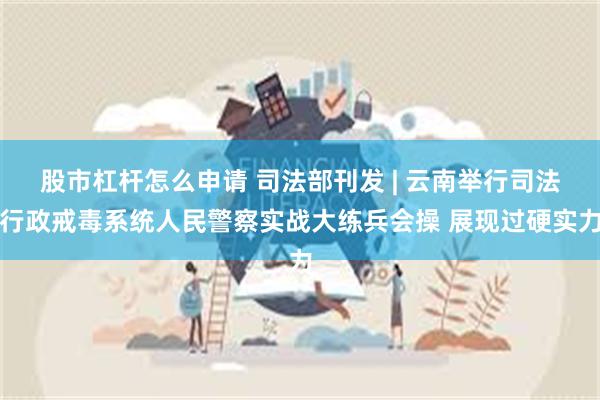 股市杠杆怎么申请 司法部刊发 | 云南举行司法行政戒毒系统人民警察实战大练兵会操 展现过硬实力