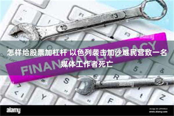 怎样给股票加杠杆 以色列袭击加沙难民营致一名媒体工作者死亡