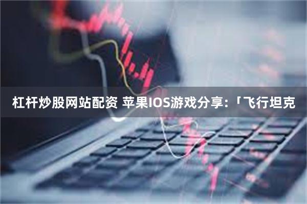 杠杆炒股网站配资 苹果IOS游戏分享:「飞行坦克