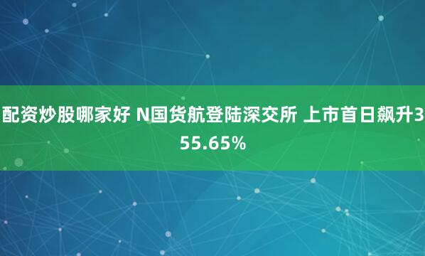 配资炒股哪家好 N国货航登陆深交所 上市首日飙升355.65%