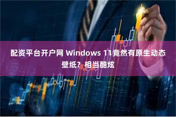 配资平台开户网 Windows 11竟然有原生动态壁纸？相当酷炫