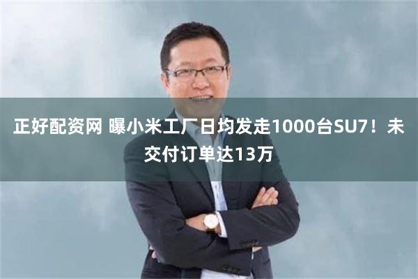 正好配资网 曝小米工厂日均发走1000台SU7！未交付订单达13万