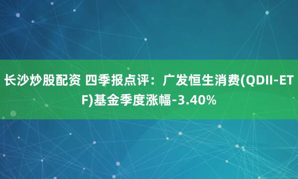 长沙炒股配资 四季报点评：广发恒生消费(QDII-ETF)基金季度涨幅-3.40%