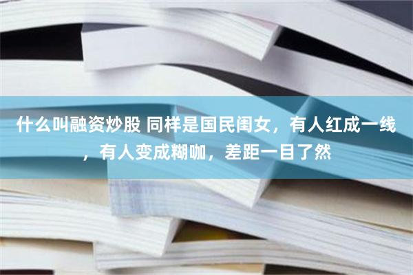 什么叫融资炒股 同样是国民闺女，有人红成一线，有人变成糊咖，差距一目了然