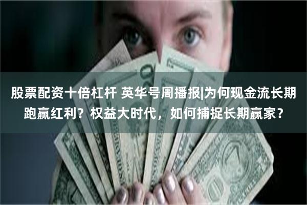 股票配资十倍杠杆 英华号周播报|为何现金流长期跑赢红利？权益大时代，如何捕捉长期赢家？