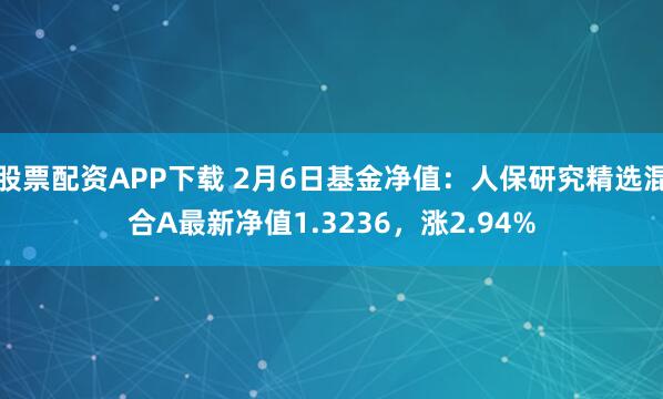 股票配资APP下载 2月6日基金净值：人保研究精选混合A最新净值1.3236，涨2.94%