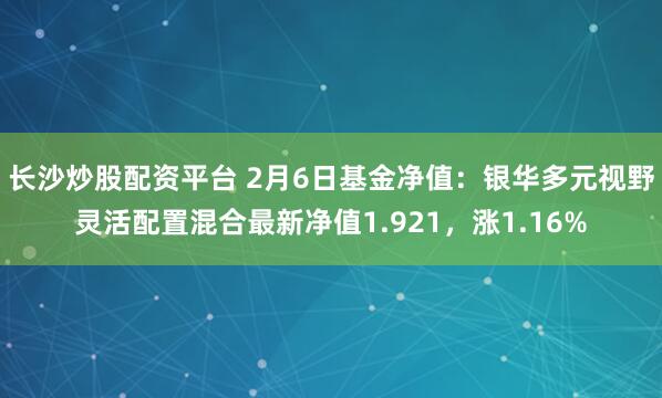 长沙炒股配资平台 2月6日基金净值：银华多元视野灵活配置混合最新净值1.921，涨1.16%