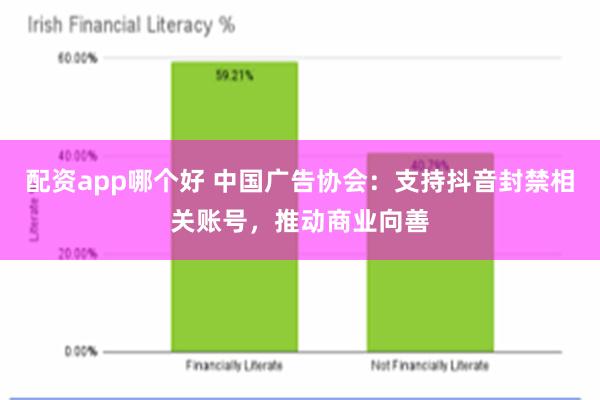 配资app哪个好 中国广告协会：支持抖音封禁相关账号，推动商业向善