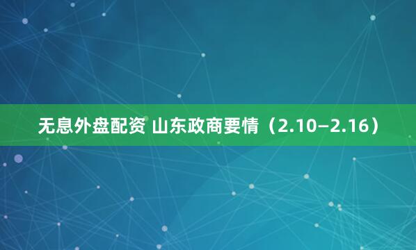 无息外盘配资 山东政商要情（2.10—2.16）