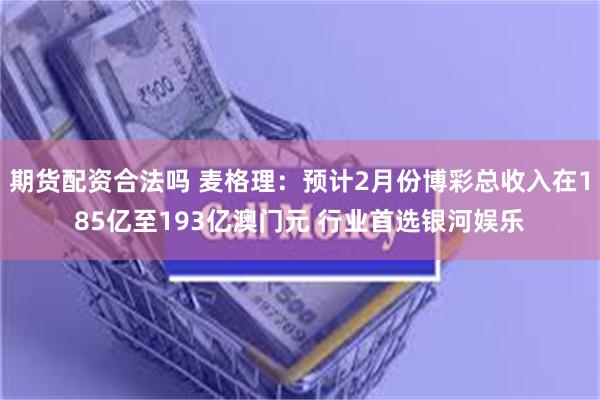 期货配资合法吗 麦格理：预计2月份博彩总收入在185亿至193亿澳门元 行业首选银河娱乐