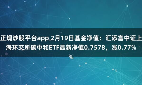 正规炒股平台app 2月19日基金净值：汇添富中证上海环交所碳中和ETF最新净值0.7578，涨0.77%