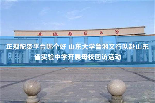 正规配资平台哪个好 山东大学鲁湘文行队赴山东省实验中学开展母校回访活动