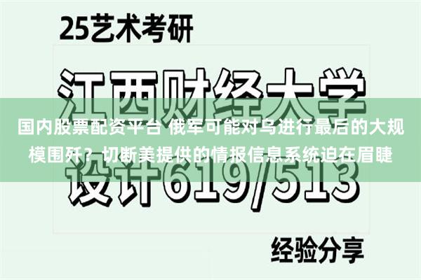 国内股票配资平台 俄军可能对乌进行最后的大规模围歼？切断美提供的情报信息系统迫在眉睫