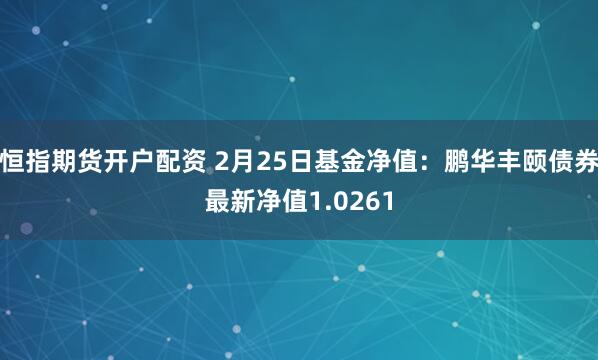 恒指期货开户配资 2月25日基金净值：鹏华丰颐债券最新净值1.0261