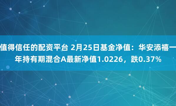 值得信任的配资平台 2月25日基金净值：华安添禧一年持有期混合A最新净值1.0226，跌0.37%