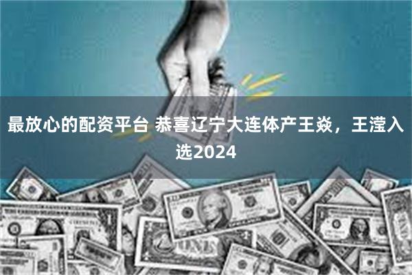 最放心的配资平台 恭喜辽宁大连体产王焱，王滢入选2024