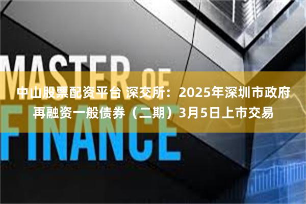 中山股票配资平台 深交所：2025年深圳市政府再融资一般债券（二期）3月5日上市交易