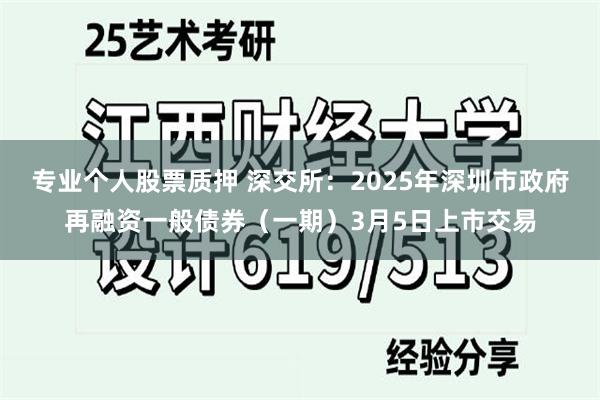 专业个人股票质押 深交所：2025年深圳市政府再融资一般债券（一期）3月5日上市交易