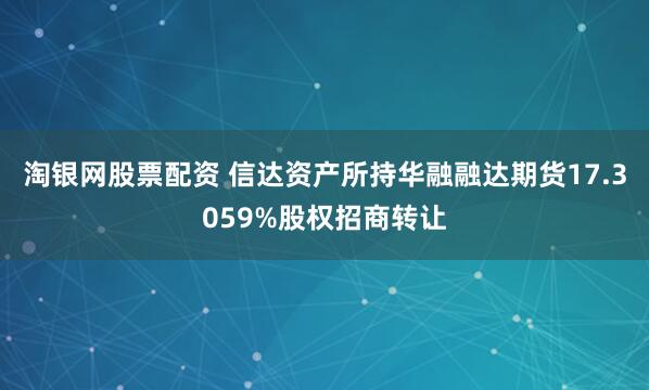 淘银网股票配资 信达资产所持华融融达期货17.3059%股权招商转让