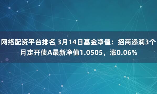 网络配资平台排名 3月14日基金净值：招商添润3个月定开债A最新净值1.0505，涨0.06%