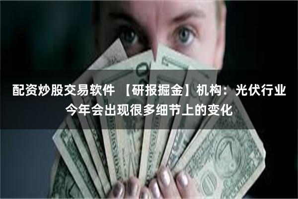 配资炒股交易软件 【研报掘金】机构：光伏行业今年会出现很多细节上的变化