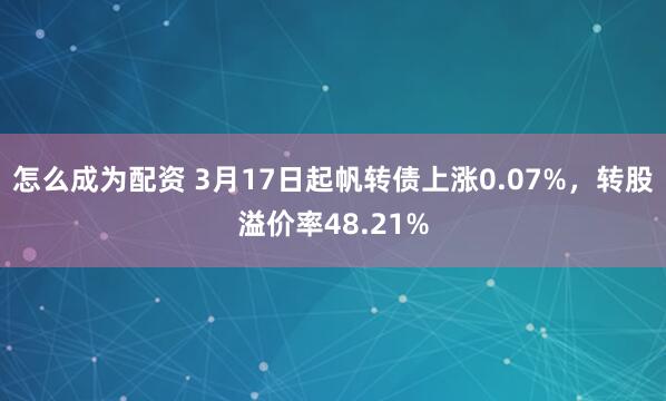 怎么成为配资 3月17日起帆转债上涨0.07%，转股溢价率48.21%